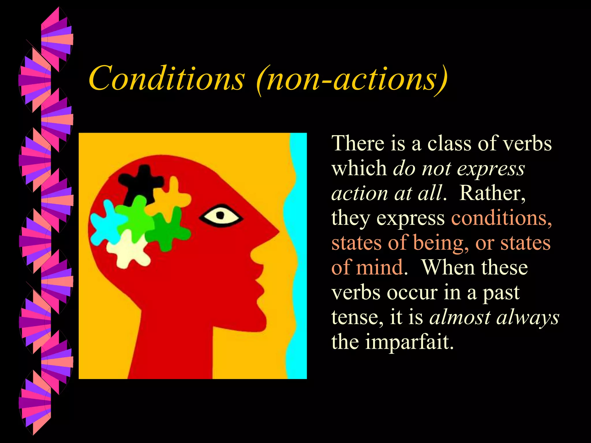 Conditions (non-actions)
There is a class of verbs
which do not express
action at all. Rather,
they express conditions,
states of being, or states
of mind. When these
verbs occur in a past
tense, it is almost always
the imparfait.
 