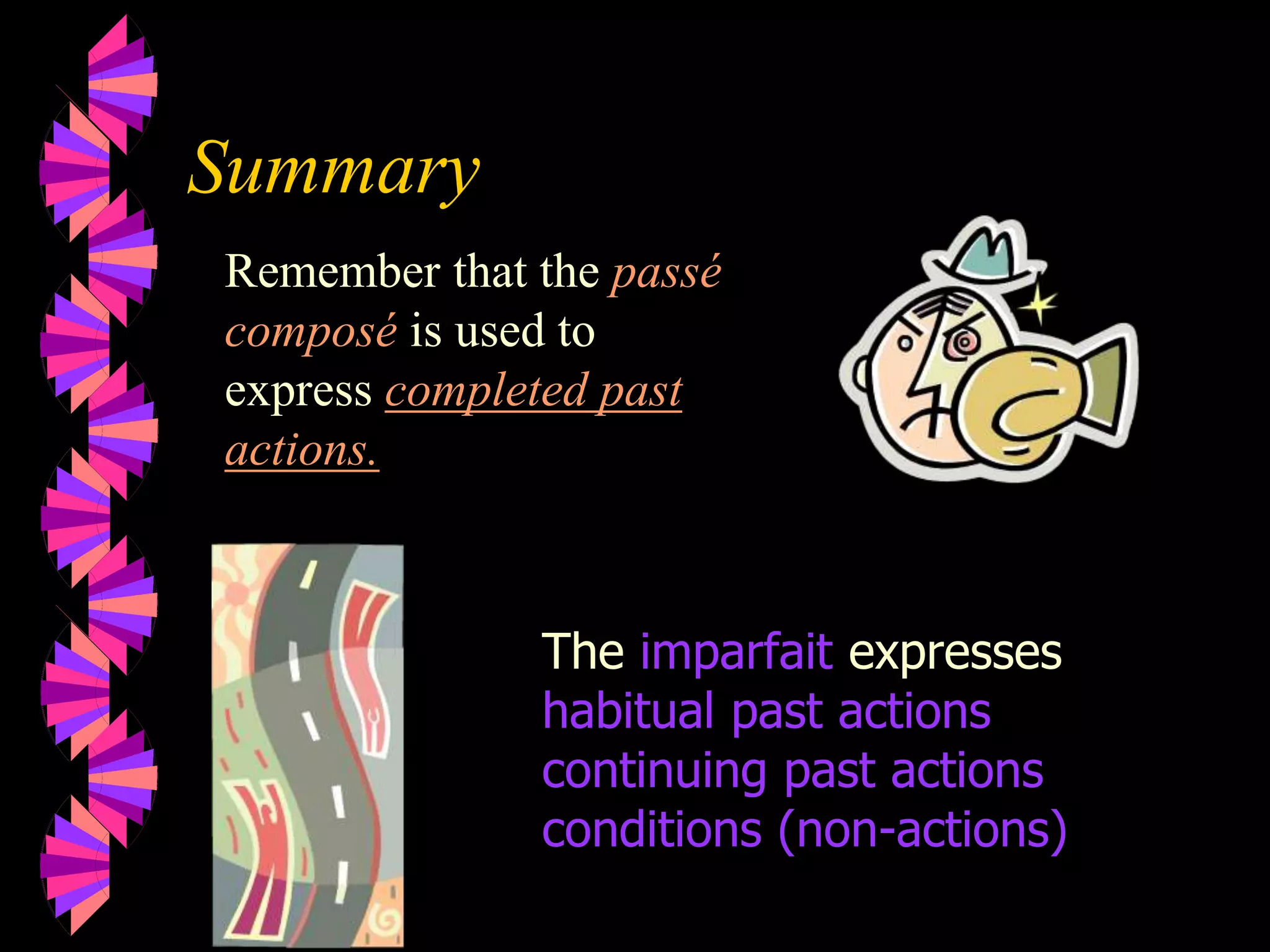 Summary
Remember that the passé
composé is used to
express completed past
actions.
The imparfait expresses
habitual past actions
continuing past actions
conditions (non-actions)
 