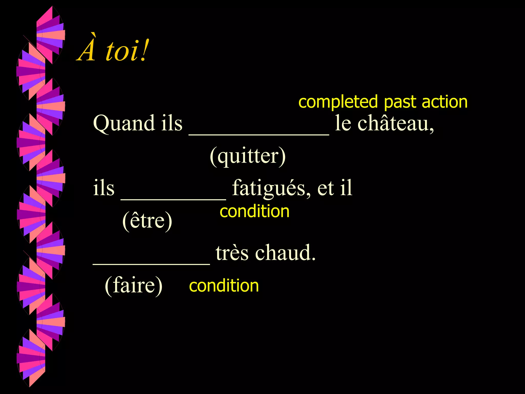 À toi!
Quand ils ____________ le château,
(quitter)
ils _________ fatigués, et il
(être)
__________ très chaud.
(faire)
completed past action
condition
condition
 