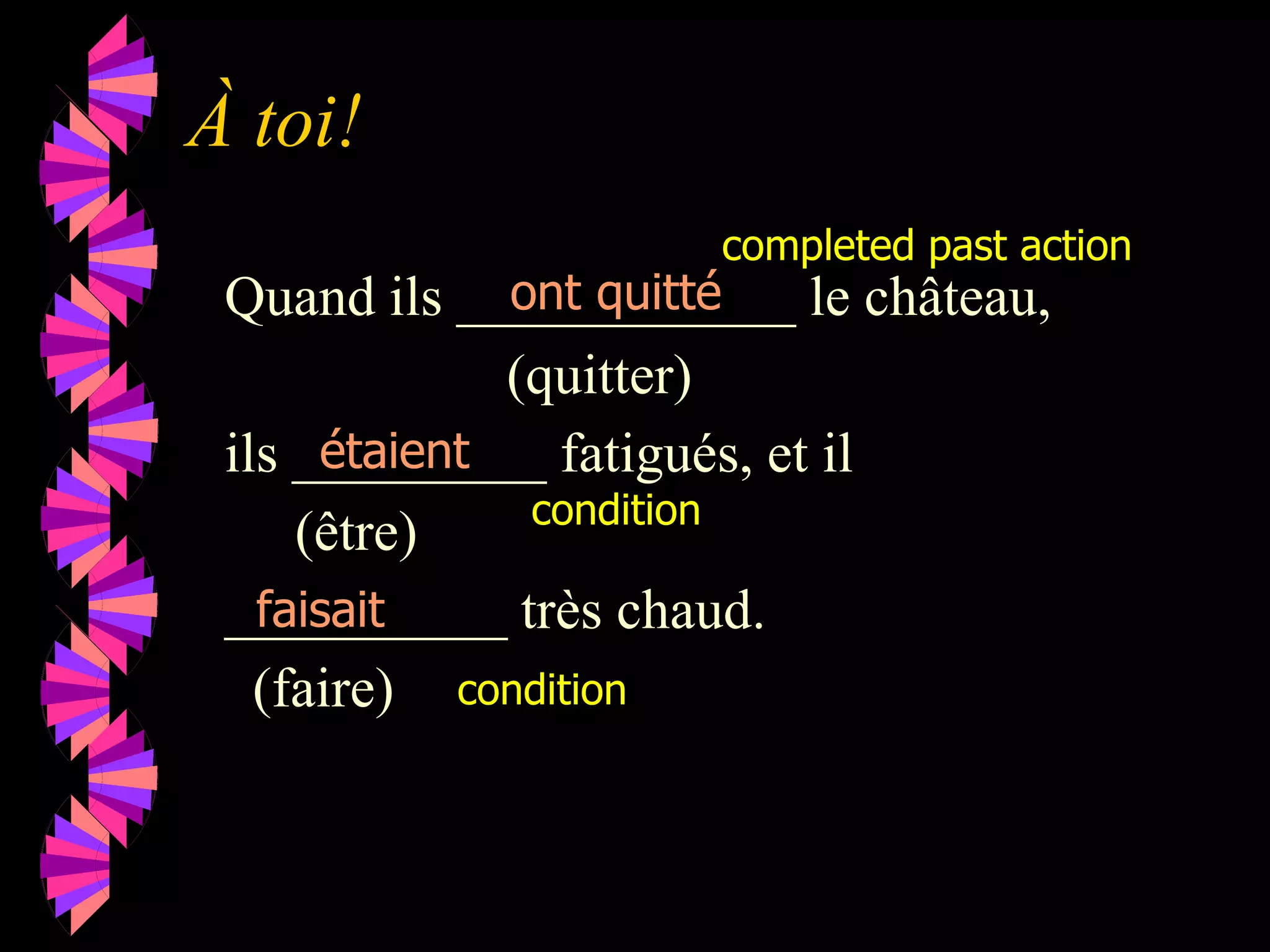 À toi!
Quand ils ____________ le château,
(quitter)
ils _________ fatigués, et il
(être)
__________ très chaud.
(faire)
ont quitté
faisait
étaient
completed past action
condition
condition
 