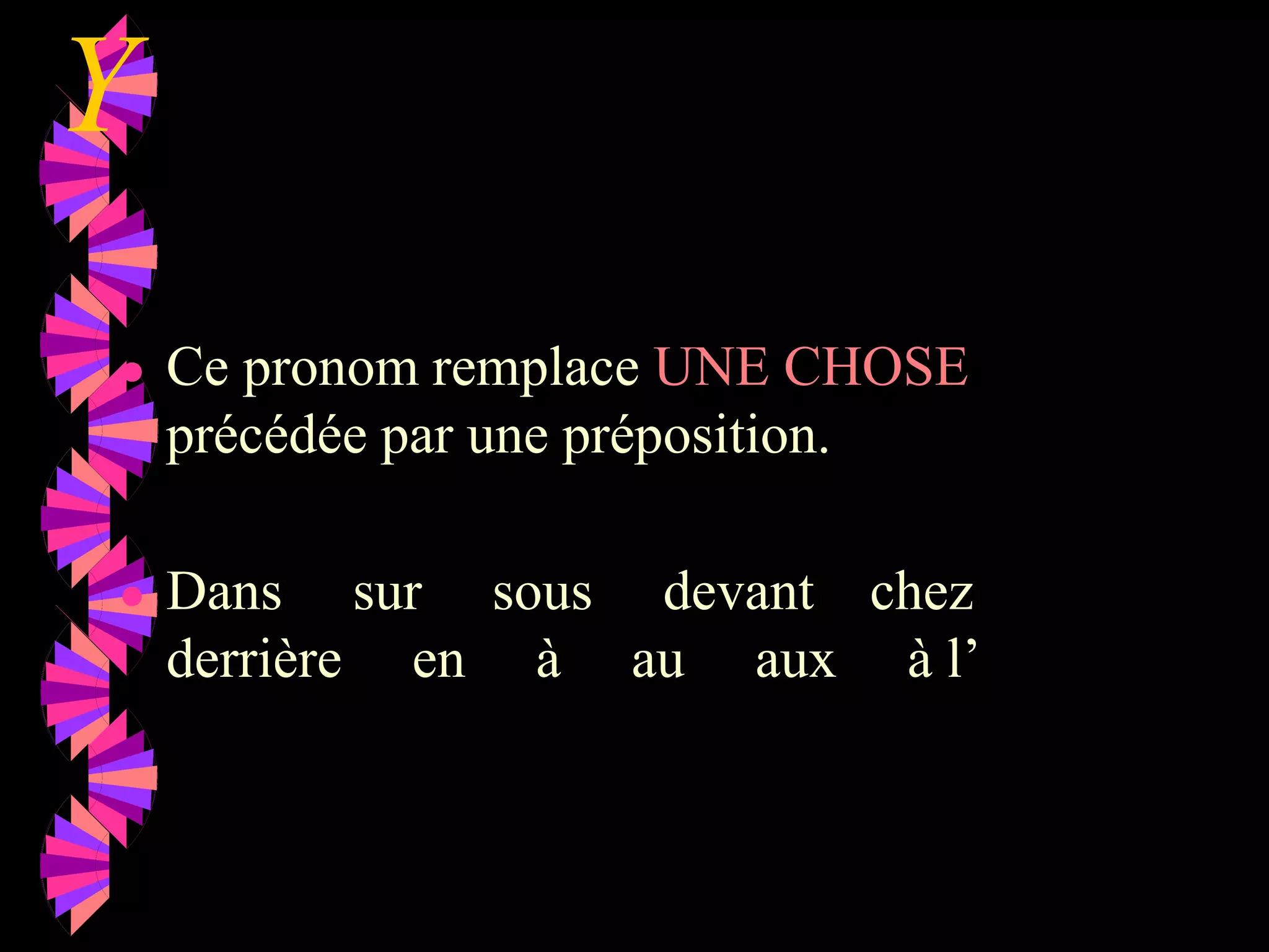 Y
● Ce pronom remplace UNE CHOSE
précédée par une préposition.
● Dans sur sous devant chez
derrière en à au aux à l’
 