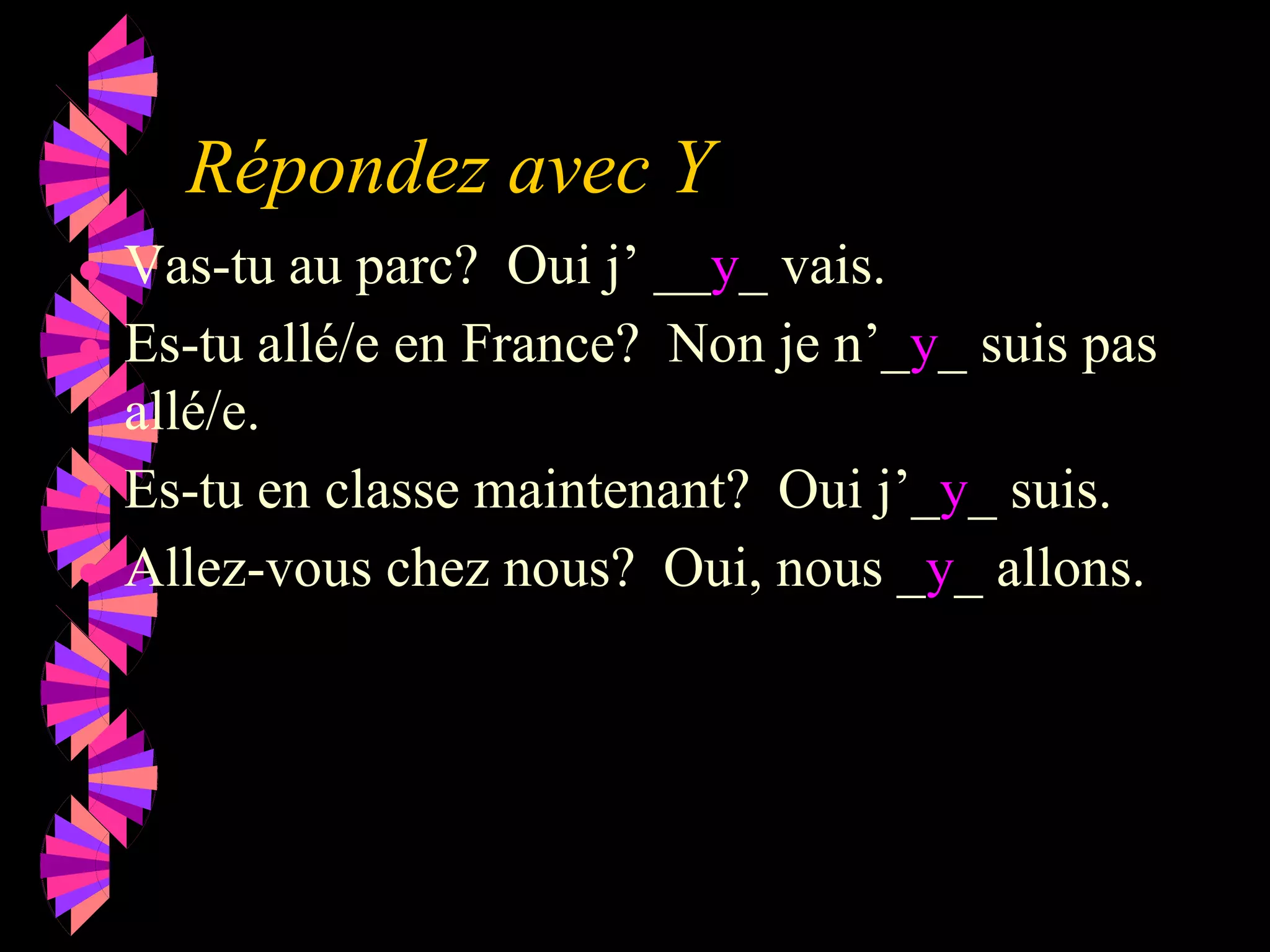 Répondez avec Y
● Vas-tu au parc? Oui j’ __y_ vais.
● Es-tu allé/e en France? Non je n’_y_ suis pas
allé/e.
● Es-tu en classe maintenant? Oui j’_y_ suis.
● Allez-vous chez nous? Oui, nous _y_ allons.
 