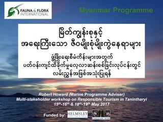 Innovative conservation since 1903
Robert Howard (Marine Programme Adviser)
Multi-stakeholder workshop on Responsible Tourism in Tanintharyi
15th-16th & 18th-19th May 2017
Myanmar Programme
Funded by:
 