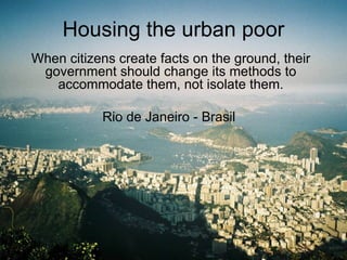 Housing the urban poor When citizens create facts on the ground, their government should change its methods to accommodate them, not isolate them. Rio de Janeiro - Brasil  