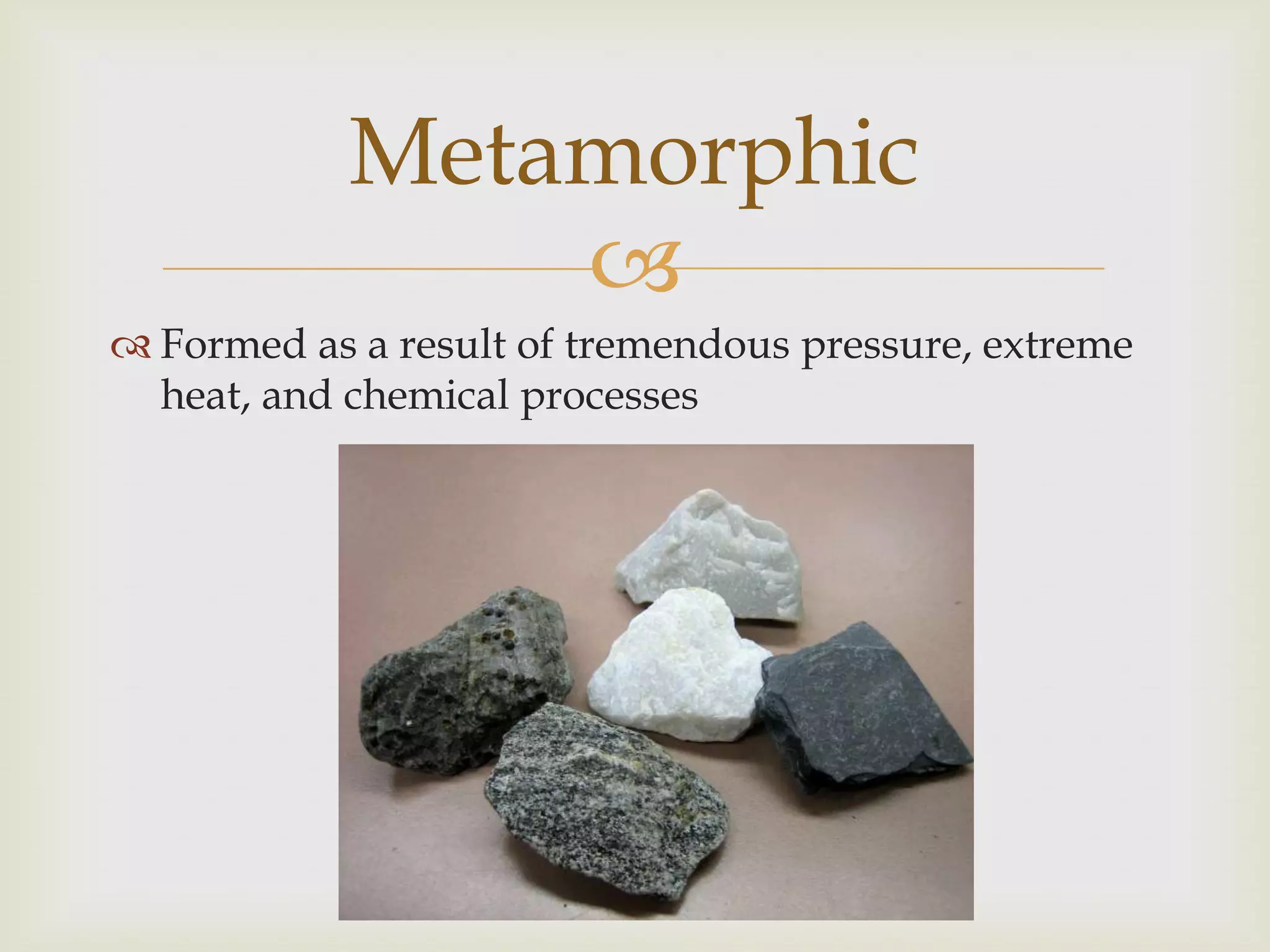 Formed as a result of tremendous pressure, extreme heat, and chemical processesMetamorphic