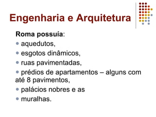Engenharia e Arquitetura Roma possuía :  aquedutos,  esgotos dinâmicos,  ruas pavimentadas,  prédios de apartamentos – alguns com até 8 pavimentos,  palácios nobres e as  muralhas. 