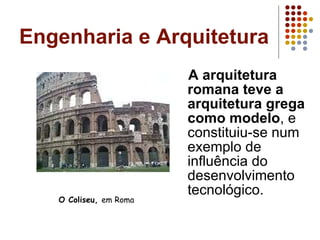 Engenharia e Arquitetura A arquitetura romana teve a arquitetura grega como modelo , e constituiu-se num exemplo de influência do desenvolvimento tecnológico.  O Coliseu,  em Roma 