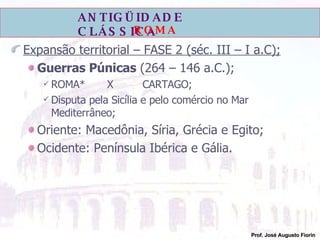 Expansão territorial – FASE 2 (séc. III – I a.C); Guerras Púnicas  (264 – 146 a.C.); ROMA* X  CARTAGO; Disputa pela Sicília e pelo comércio no Mar Mediterrâneo; Oriente: Macedônia, Síria, Grécia e Egito; Ocidente: Península Ibérica e Gália. 