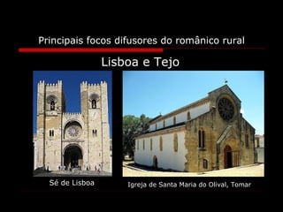 Principais focos difusores do românico rural Lisboa e Tejo Sé de Lisboa Igreja de Santa Maria do Olival, Tomar 