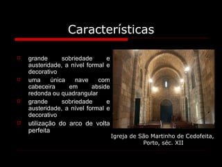 Características grande sobriedade e austeridade, a nível formal e decorativo uma única nave com cabeceira em abside redonda ou quadrangular grande sobriedade e austeridade, a nível formal e decorativo utilização do arco de volta perfeita Igreja de São Martinho de Cedofeita,  Porto, séc. XII 