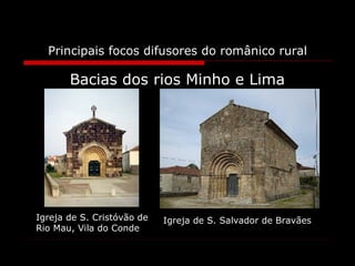 Principais focos difusores do românico rural Bacias dos rios Minho e Lima Igreja de S. Cristóvão de Rio Mau, Vila do Conde Igreja de S. Salvador de Bravães 