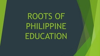 ROOTS OF
PHILIPPINE
EDUCATION
 