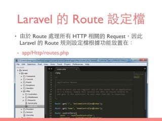 Laravel 的 Route 設定檔
• 由於 Route 處理所有 HTTP 相關的 Request，因此
Laravel 的 Route 規則設定檔根據功能放置在：
- app/Http/routes.php
 