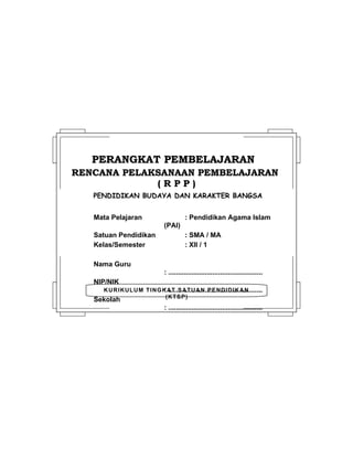 KURIKULUM TINGKAT SATUAN PENDIDIKAN
(KTSP)
PERANGKAT PEMBELAJARANPERANGKAT PEMBELAJARAN
RENCANA PELAKSANAAN PEMBELAJARANRENCANA PELAKSANAAN PEMBELAJARAN
( R P P )( R P P )
PENDIDIKAN BUDAYA DAN KARAKTER BANGSA
Mata Pelajaran : Pendidikan Agama Islam
(PAI)
Satuan Pendidikan : SMA / MA
Kelas/Semester : XII / 1
Nama Guru
: .................................................
NIP/NIK
: .................................................
Sekolah
: .................................................
 