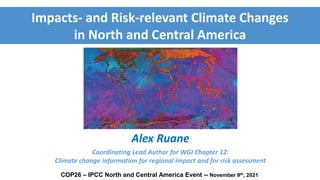 COP26 – IPCC North and Central America Event -- November 9th, 2021
Impacts- and Risk-relevant Climate Changes
in North and Central America
Alex Ruane
Coordinating Lead Author for WGI Chapter 12:
Climate change information for regional impact and for risk assessment
 