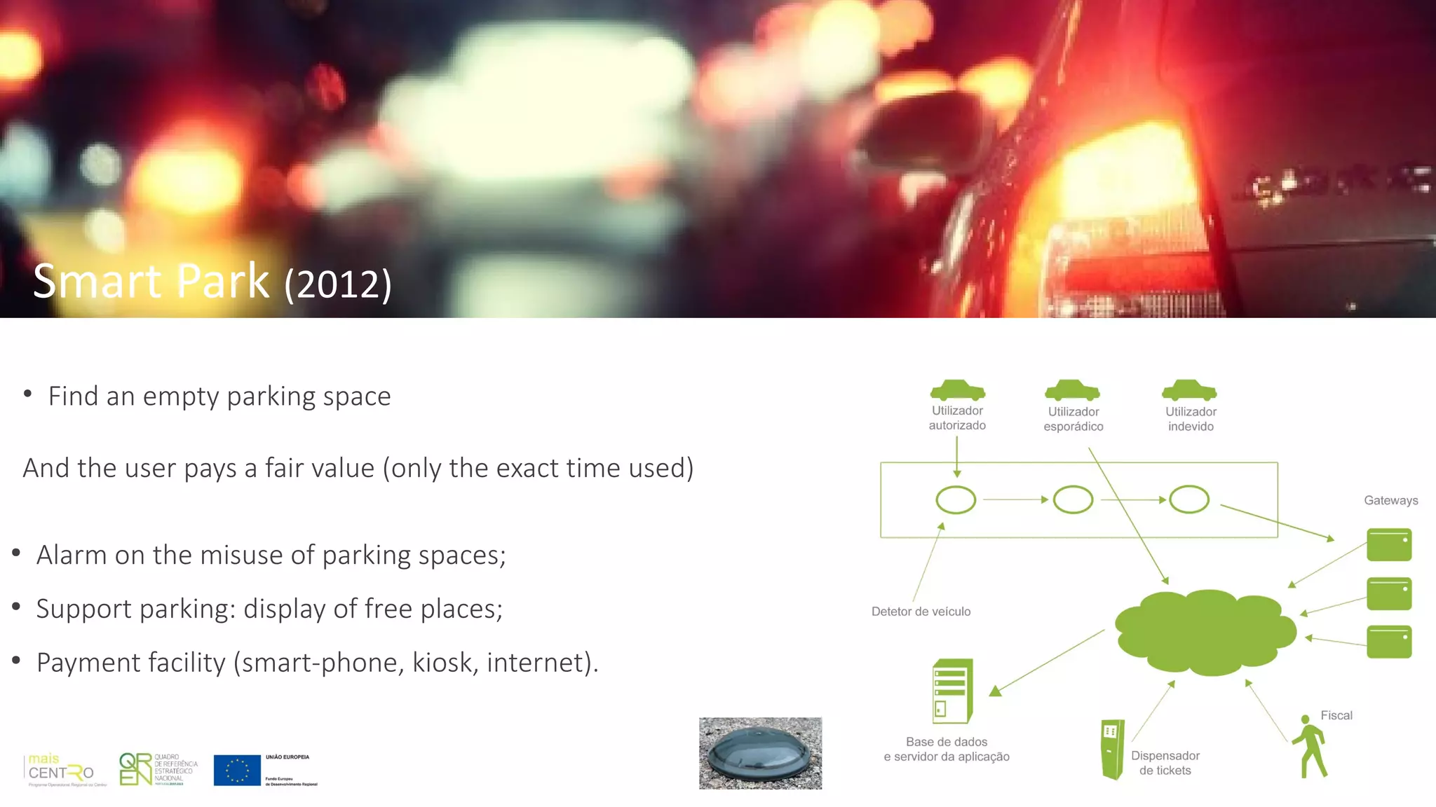 • Find an empty parking space
And the user pays a fair value (only the exact time used)
●
Alarm on the misuse of parking spaces;
●
Support parking: display of free places;
●
Payment facility (smart-phone, kiosk, internet).
Smart Park (2012)
 