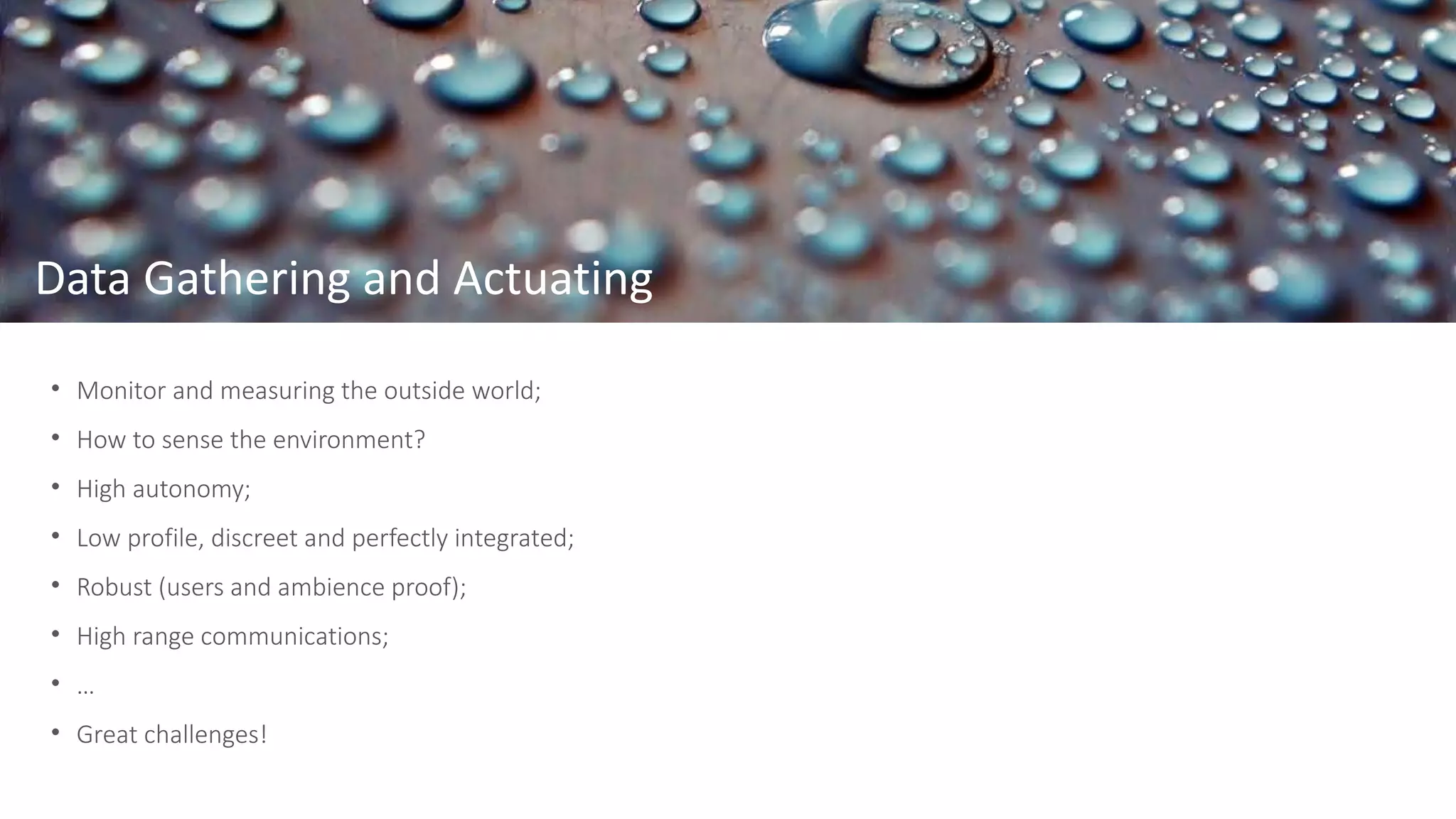 Data Gathering and Actuating
• Monitor and measuring the outside world;
• How to sense the environment?
• High autonomy;
• Low profile, discreet and perfectly integrated;
• Robust (users and ambience proof);
• High range communications;
• …
• Great challenges!
 