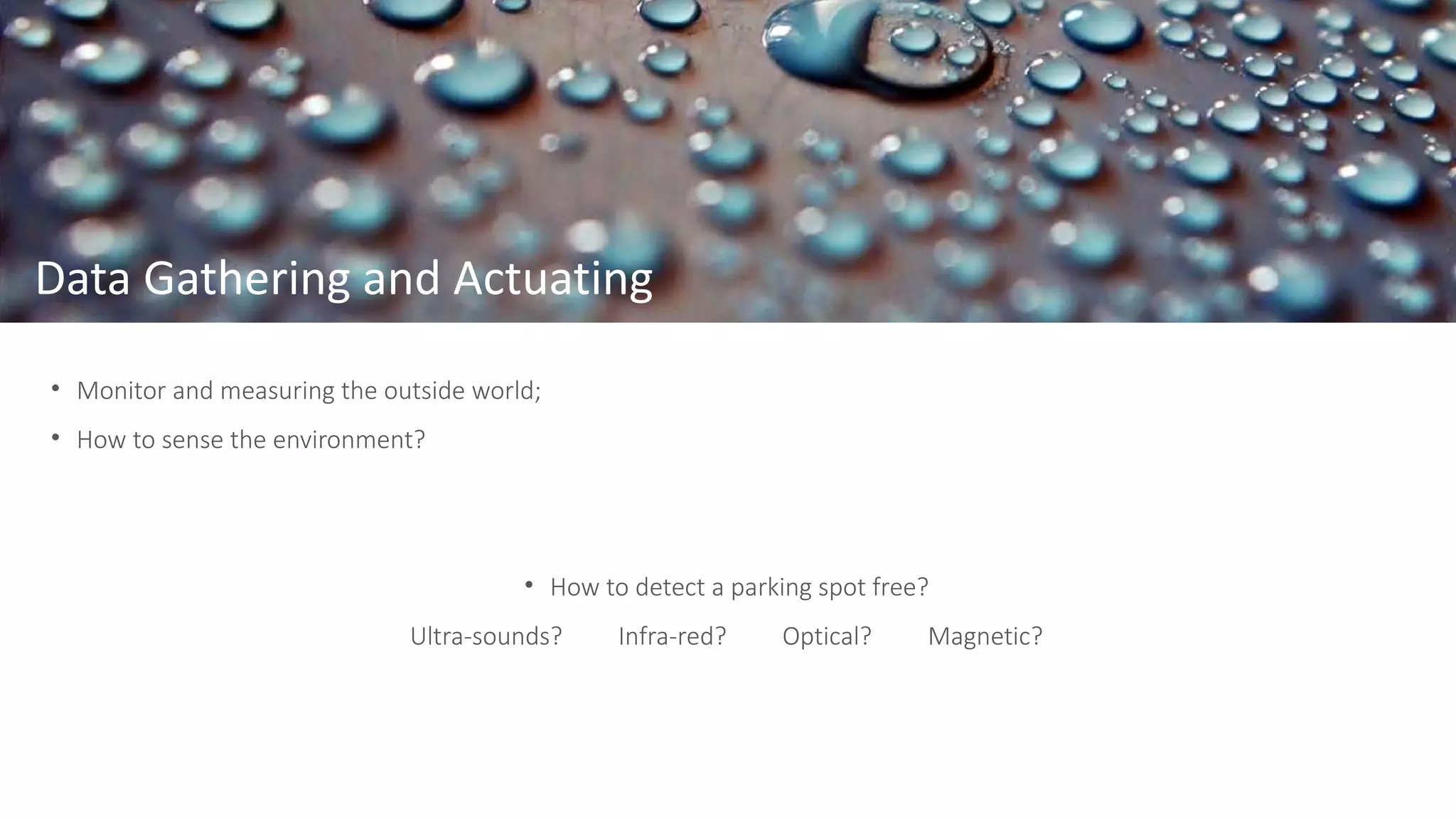 Data Gathering and Actuating
• Monitor and measuring the outside world;
• How to sense the environment?
• How to detect a parking spot free?
Ultra-sounds? Infra-red? Optical? Magnetic?
 