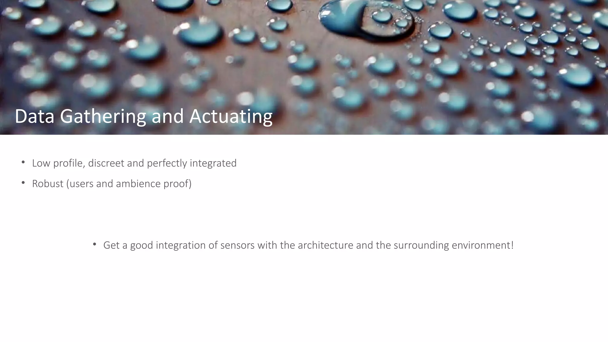 Data Gathering and Actuating
• Low profile, discreet and perfectly integrated
• Robust (users and ambience proof)
• Get a good integration of sensors with the architecture and the surrounding environment!
 