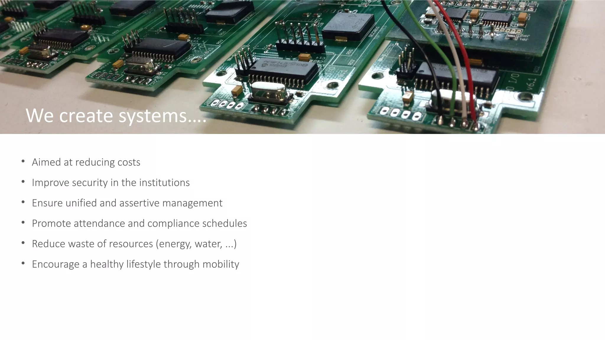 • Aimed at reducing costs
• Improve security in the institutions
• Ensure unified and assertive management
• Promote attendance and compliance schedules
• Reduce waste of resources (energy, water, ...)
• Encourage a healthy lifestyle through mobility
We create systems….
 
