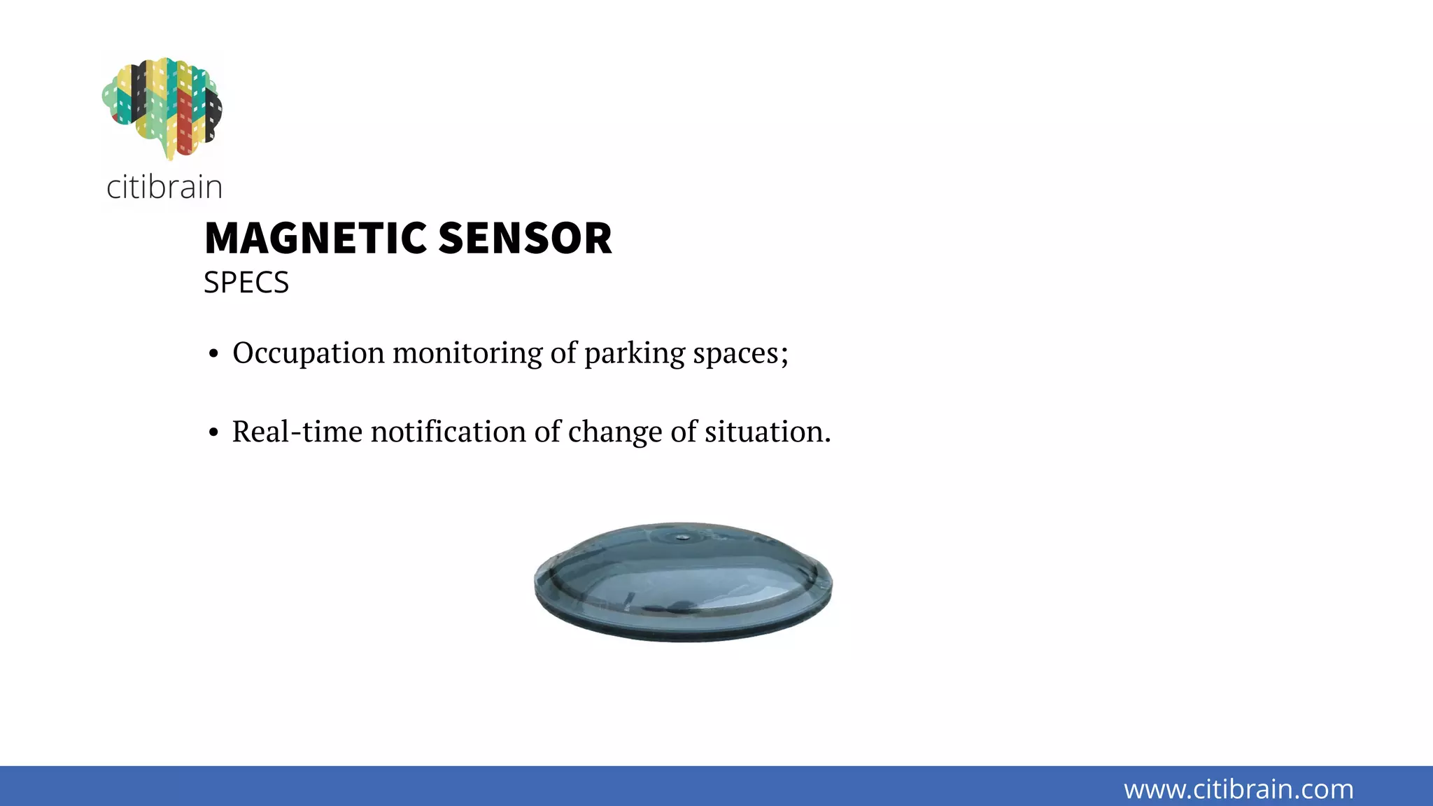 www.citibrain.com
• Occupation monitoring of parking spaces;
• Real-time notification of change of situation.
MAGNETIC SENSOR
SPECS
 