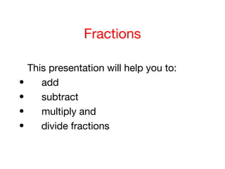 Fractions
This presentation will help you to:
• add
• subtract
• multiply and
• divide fractions
 