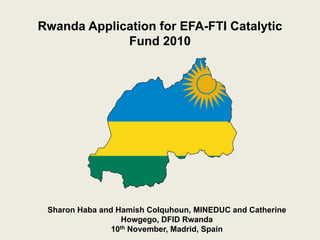 Rwanda Application for EFA-FTI Catalytic
             Fund 2010




 Sharon Haba and Hamish Colquhoun, MINEDUC and Catherine
                   Howgego, DFID Rwanda
                10th November, Madrid, Spain
 