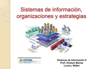 Sistemas de información,
organizaciones y estrategias
Sistemas de Información II
Prof: Ortolani Marisa
Lucero, Walter
 