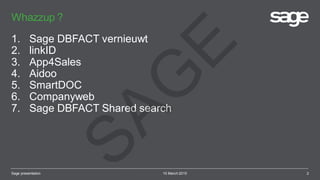 Whazzup ?
10 March 2015
1. Sage DBFACT vernieuwt
2. linkID
3. App4Sales
4. Aidoo
5. SmartDOC
6. Companyweb
7. Sage DBFACT Shared search
Sage presentation 2
SAG
E
 