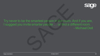 Try never to be the smartest person in the room.And if you are,
I suggest you invite smarter people … or find a different room.
- Michael Dell
10 March 2015Sage presentation 50
SAG
E
 