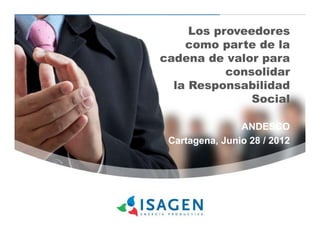 Los proveedores
    como parte de la
cadena de valor para
           consolidar
  la Responsabilidad
               Social

                ANDESCO
 Cartagena, Junio 28 / 2012
 