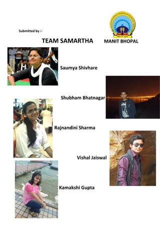 Submitted by :-
TEAM SAMARTHA MANIT BHOPAL
Saumya Shivhare
Shubham Bhatnagar
Rajnandini Sharma
Vishal Jaiswal
Kamakshi Gupta
 
