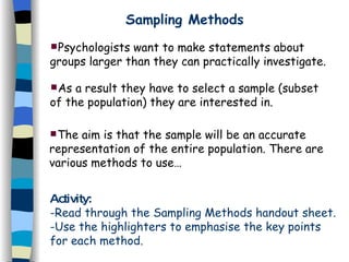 Sampling Methods ,[object Object],[object Object],[object Object],Activity: -Read through the Sampling Methods handout sheet. -Use the highlighters to emphasise the key points for each method. 