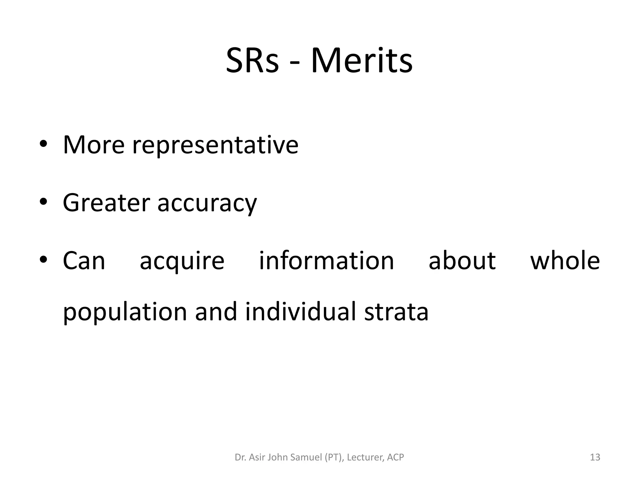 SRs - Merits

• More representative

• Greater accuracy

• Can   acquire        information                           about   whole
 population and individual strata



                  Dr. Asir John Samuel (PT), Lecturer, ACP               13
 