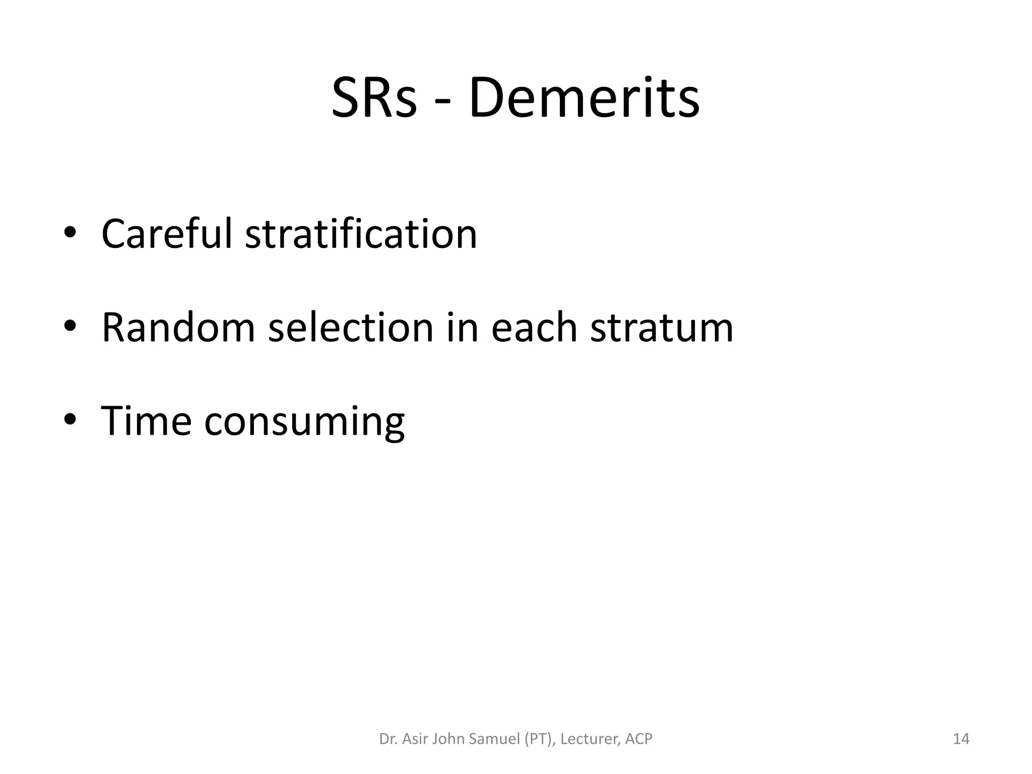SRs - Demerits

• Careful stratification

• Random selection in each stratum

• Time consuming




                  Dr. Asir John Samuel (PT), Lecturer, ACP   14
 
