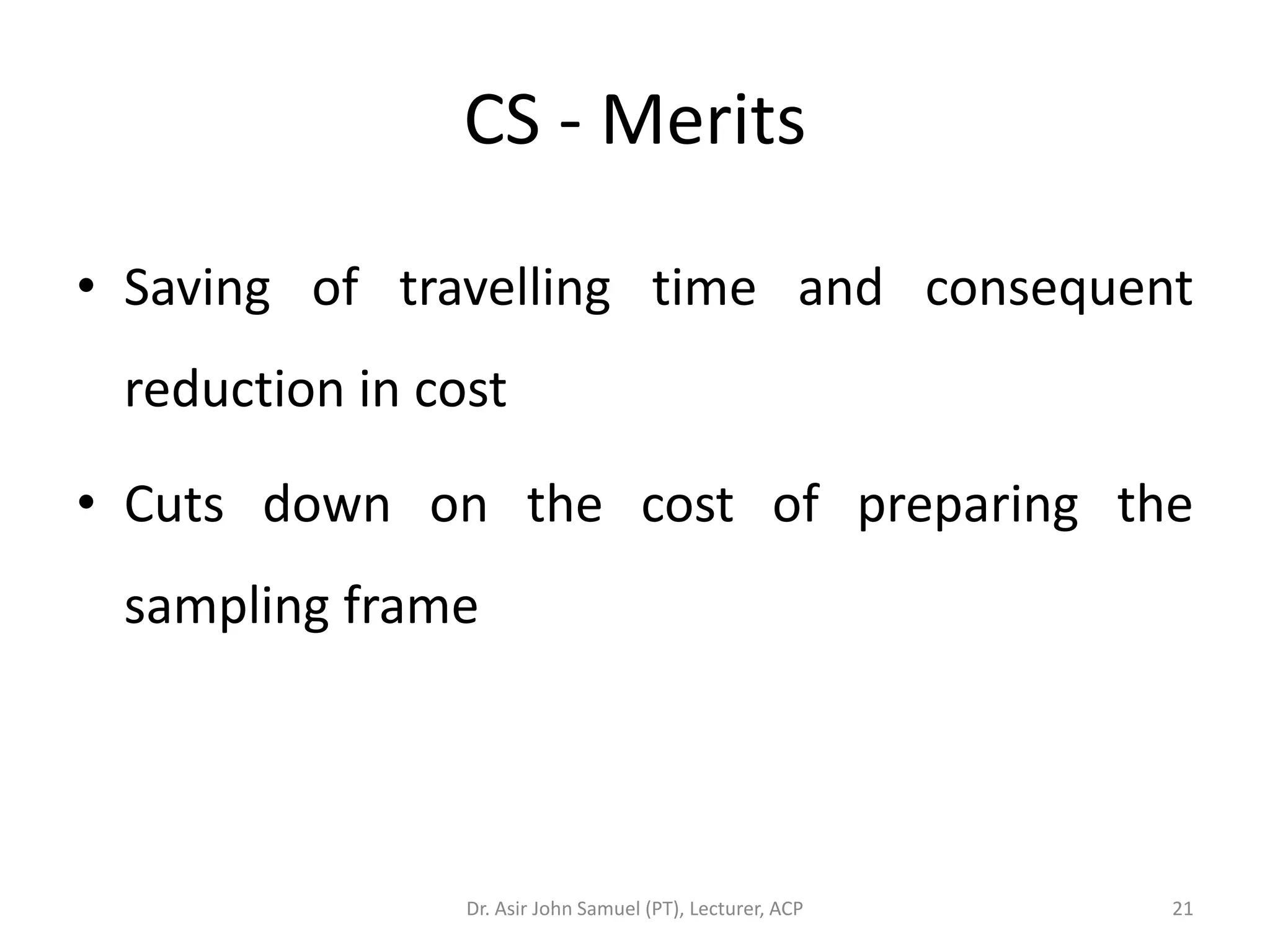 CS - Merits

• Saving of travelling time and consequent
 reduction in cost

• Cuts down on the cost of preparing the
 sampling frame




                Dr. Asir John Samuel (PT), Lecturer, ACP   21
 