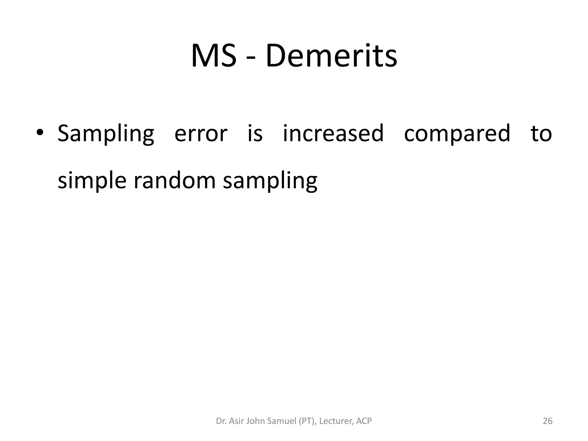 MS - Demerits

• Sampling error is increased compared to
 simple random sampling




              Dr. Asir John Samuel (PT), Lecturer, ACP   26
 