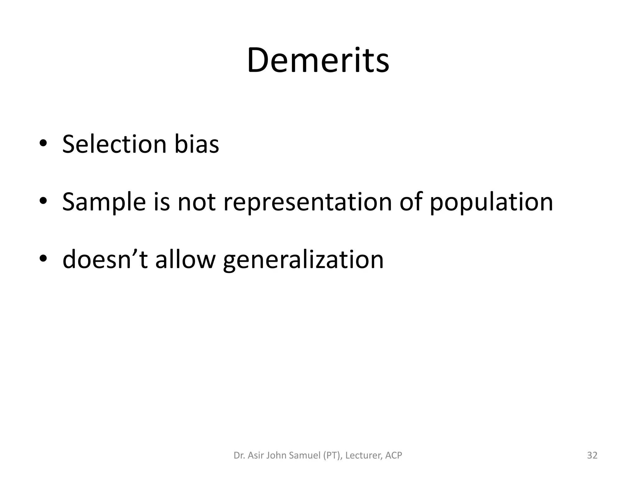 Demerits

• Selection bias

• Sample is not representation of population

• doesn’t allow generalization




                   Dr. Asir John Samuel (PT), Lecturer, ACP   32
 