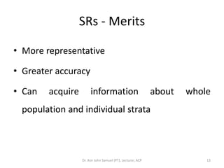 SRs - Merits

• More representative

• Greater accuracy

• Can   acquire        information                           about   whole
 population and individual strata



                  Dr. Asir John Samuel (PT), Lecturer, ACP               13
 