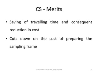 CS - Merits

• Saving of travelling time and consequent
 reduction in cost

• Cuts down on the cost of preparing the
 sampling frame




                Dr. Asir John Samuel (PT), Lecturer, ACP   21
 