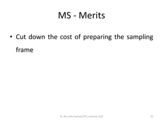 MS - Merits

• Cut down the cost of preparing the sampling
 frame




               Dr. Asir John Samuel (PT), Lecturer, ACP   25
 