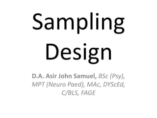 Sampling
 Design
D.A. Asir John Samuel, BSc (Psy),
MPT (Neuro Paed), MAc, DYScEd,
           C/BLS, FAGE
 
