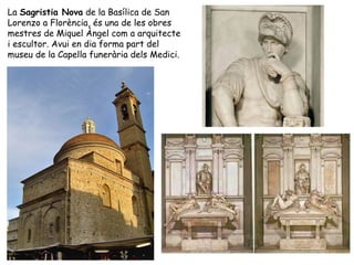 La Sagristia Nova de la Basílica de San
Lorenzo a Florència, és una de les obres
mestres de Miquel Àngel com a arquitecte
i escultor. Avui en dia forma part del
museu de la Capella funerària dels Medici.
 