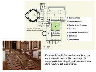 L’escala de la Biblioteca Laurenciana, que
es troba adossada a San Lorenzo, la
dissenyà Miquel Àngel, i es considera una
obra mestra del manierisme.
 
