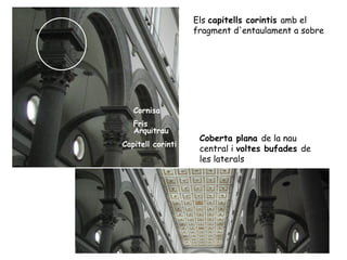 Els capitells corintis amb el
                   fragment d'entaulament a sobre




   Cornisa
   Fris
   Arquitrau
                    Coberta plana de la nau
Capitell corinti
                    central i voltes bufades de
                    les laterals
 