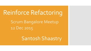 Reinforce Refactoring
Scrum Bangalore Meetup
12 Dec 2015
Santosh Shaastry
 