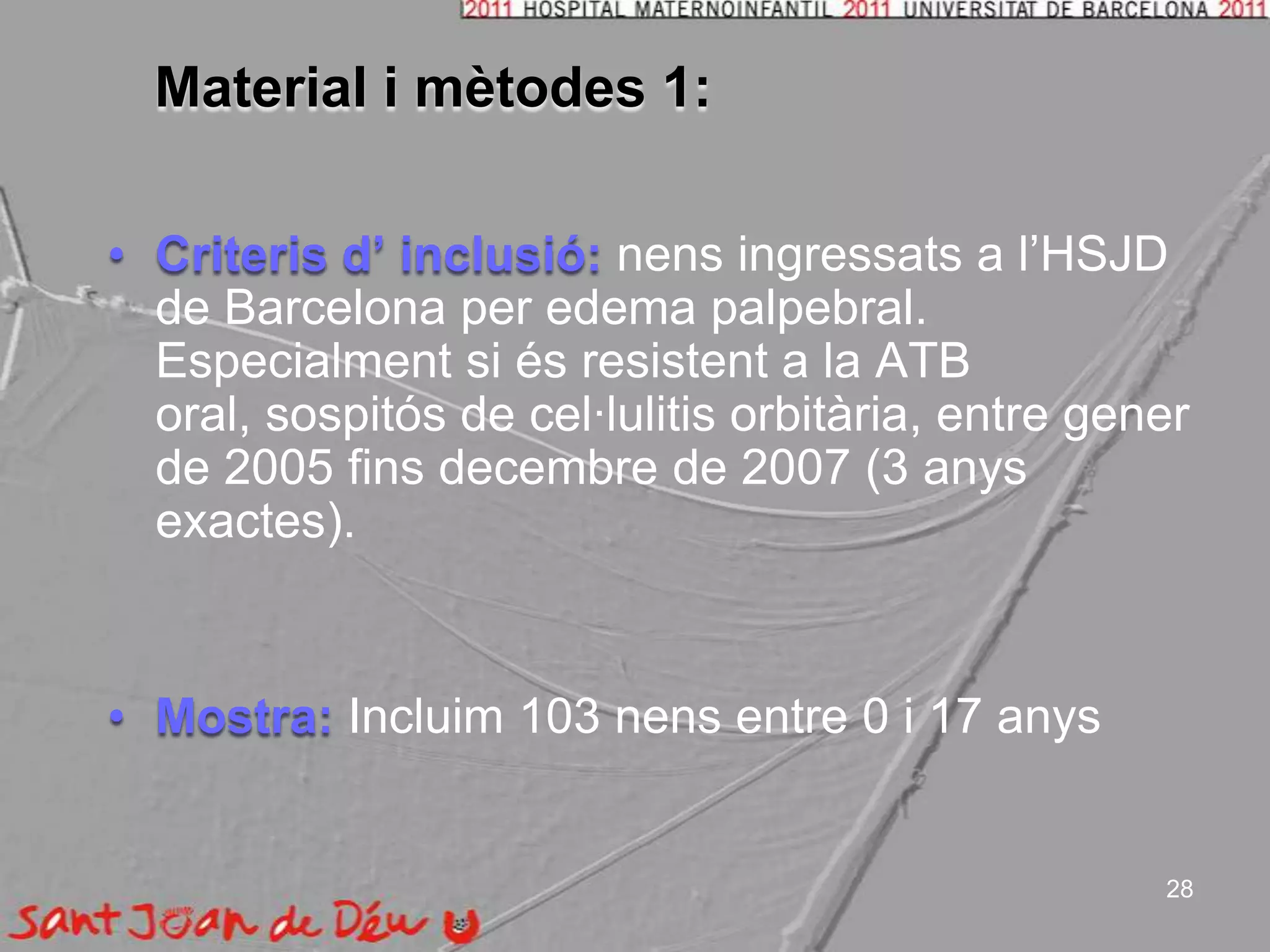 Material i mètodes 1:Criteris d’ inclusió:nensingressats a l’HSJD de Barcelona per edema palpebral. Especialment si ésresistent a la ATB oral, sospitós de cel·lulitisorbitària, entre gener de 2005 finsdecembre de 2007 (3 anysexactes).Mostra:Incluim 103 nens entre 0 i 17 anys28