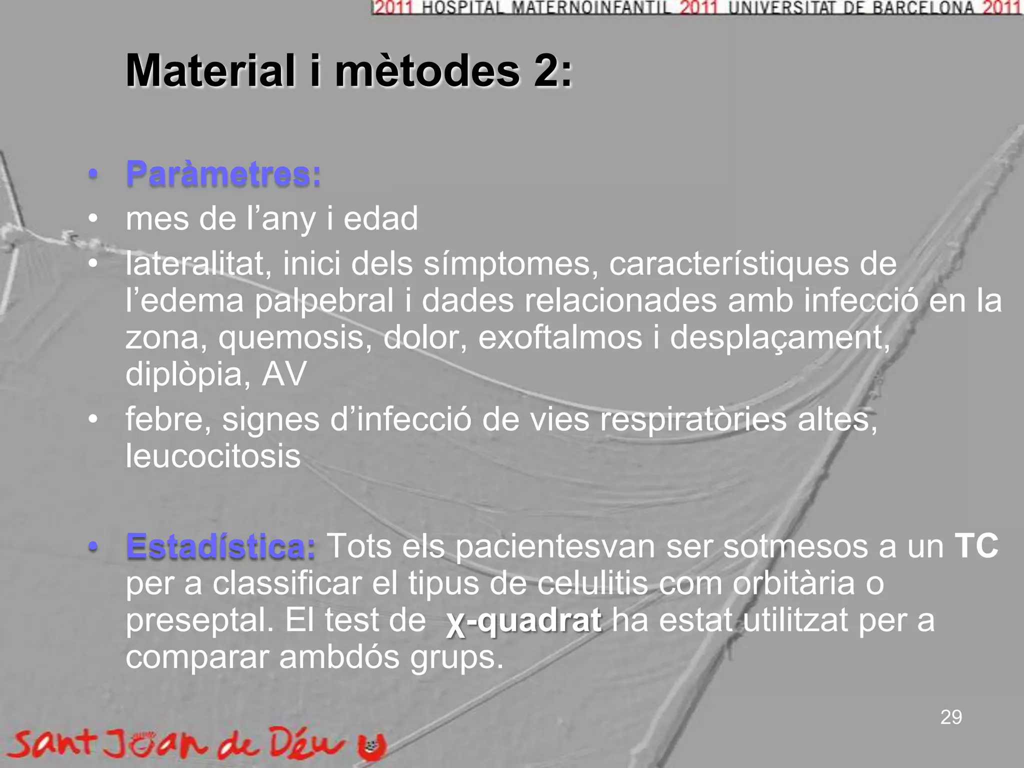 Material i mètodes 2:Paràmetres:mes de l’any i edadlateralitat, inicidelssímptomes, característiques de l’edema palpebral i dadesrelacionadesambinfecció en la zona, quemosis, dolor, exoftalmos i desplaçament, diplòpia, AV febre, signes d’infecció de viesrespiratòriesaltes, leucocitosisEstadística:Totselspacientesvan ser sotmesos a un TC per a classificar el tipus de celulitis comorbitària o preseptal. El test de  χ-quadrat ha estatutilitzat per a  comparar ambdósgrups.29