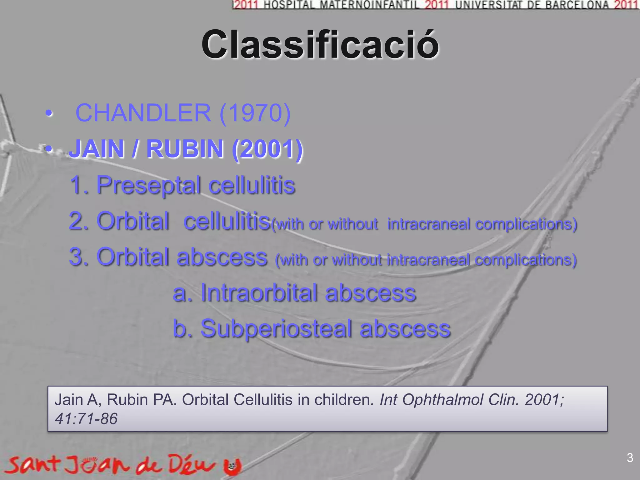 ClassificacióCHANDLER (1970)JAIN / RUBIN (2001)1. Preseptalcellulitis	2. Orbital  cellulitis(withorwithout  intracraneal complications)	3. Orbital abscess(withorwithout intracraneal complications)			a. Intraorbitalabscess			b. SubperiostealabscessJain A, Rubin PA. Orbital Cellulitis in children. IntOphthalmolClin. 2001; 41:71-863