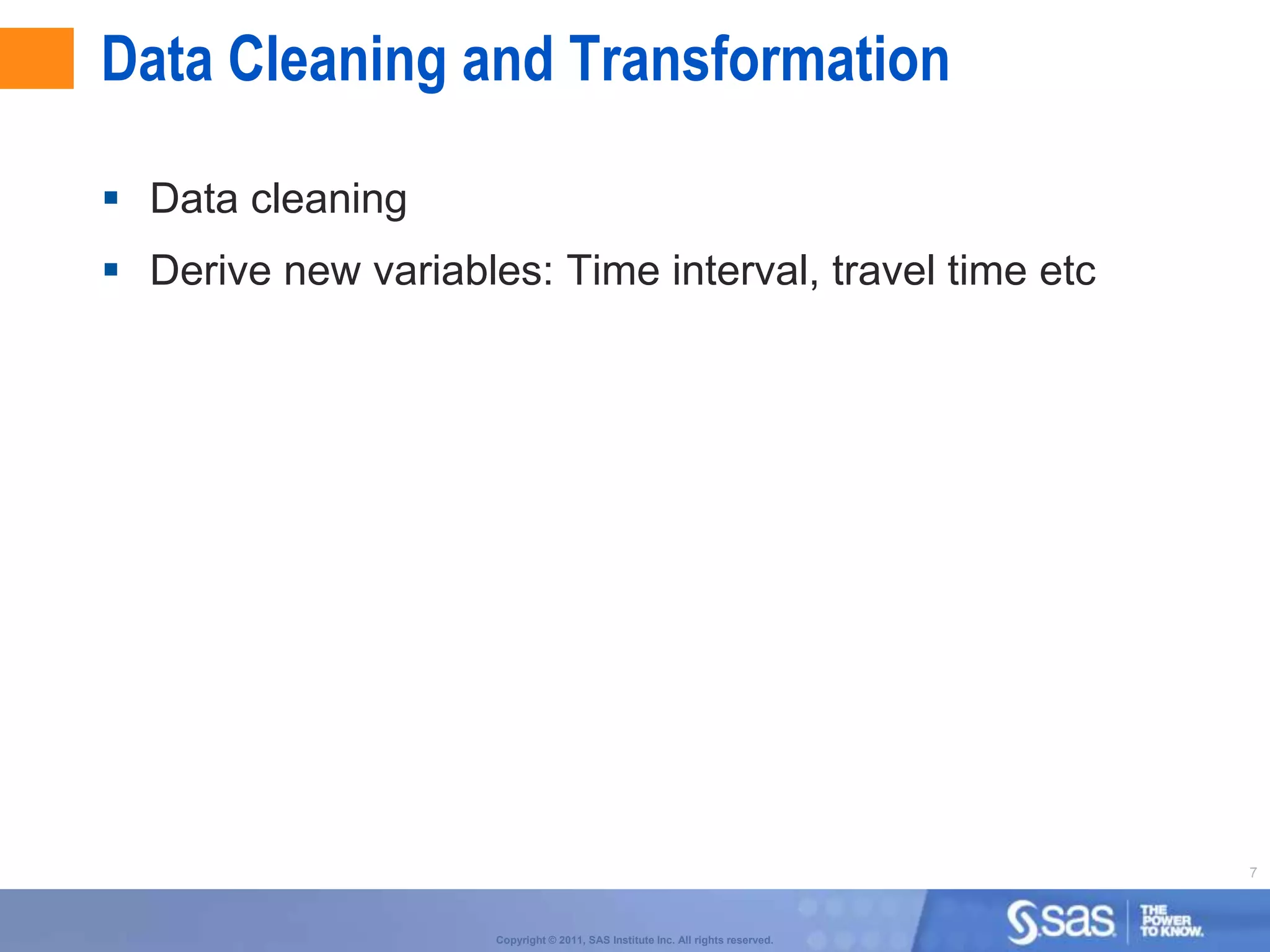 Data Cleaning and Transformation

 Data cleaning
 Derive new variables: Time interval, travel time etc




                                                                                 7



                     Copyright © 2011, SAS Institute Inc. All rights reserved.
 